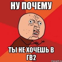 ну почему ты не хочешь в гв2