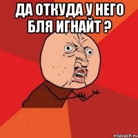 да откуда у него бля игнайт ? 