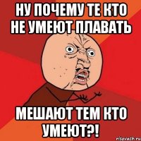 ну почему те кто не умеют плавать мешают тем кто умеют?!