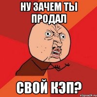 ну зачем ты продал свой кэп?