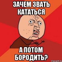 зачем звать кататься а потом бородить?