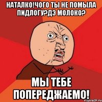 наталко!чого ты не помыла пидлогу?дэ молоко? мы тебе попереджаемо!