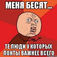 меня бесят... те люди у которых понты важнее всего