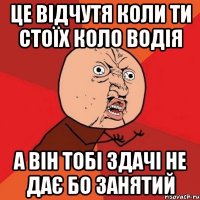 це відчутя коли ти стоїх коло водія а він тобі здачі не дає бо занятий