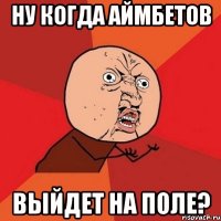 ну когда аймбетов выйдет на поле?