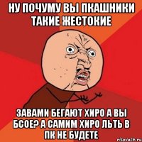 ну почуму вы пкашники такие жестокие завами бегают хиро а вы бсое? а самим хиро льть в пк не будете