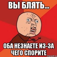 вы блять... оба незнаете из-за чего спорите