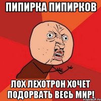 пипирка пипирков лох лехотрон хочет подорвать весь мир!