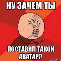 ну зачем ты поставил такой аватар?