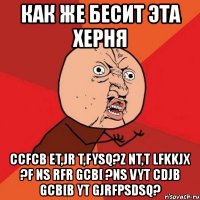 как же бесит эта херня ccfcb et,jr t,fysq?z nt,t lfkkjx ?f ns rfr gcb[ ?ns vyt cdjb gcb[b yt gjrfpsdsq?