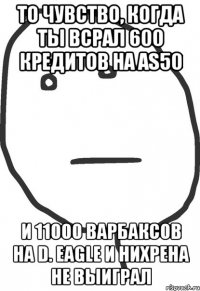 то чувство, когда ты всрал 600 кредитов на as50 и 11000 варбаксов на d. eagle и нихрена не выиграл