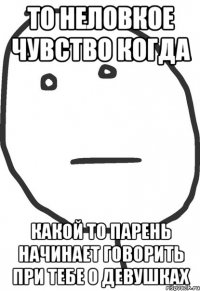 то неловкое чувство когда какой то парень начинает говорить при тебе о девушках