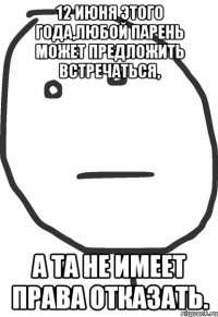 12 июня этого года,любой парень может предложить встречаться, а та не имеет права отказать.