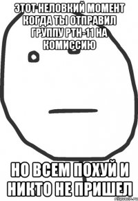 этот неловкий момент когда ты отправил группу ртн-11 на комиссию но всем похуй и никто не пришел