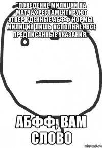 "поведение милиции на матчах регламентируют утвержденные абфф нормы. милиция лишь исполняет все предписанные указания." абфф, вам слово