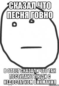 сказал что песня говно в ответ сказали что так поступают люди с недостатком винмания