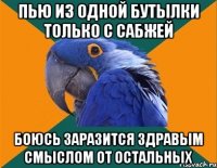 пью из одной бутылки только с сабжей боюсь заразится здравым смыслом от остальных