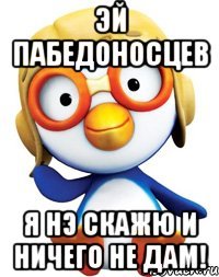 эй пабедоносцев я нэ скажю и ничего не дам!