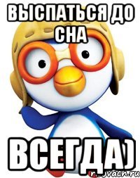 выспаться до сна всегда)