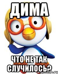 дима что не так случилось?