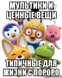 мультики и ценные вещи типичные для жизни с пороро