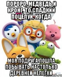 пороро, медведь и кронг, то сладкий поцелуй, когда моя подруга пошла побывать настолько деревней нелегки