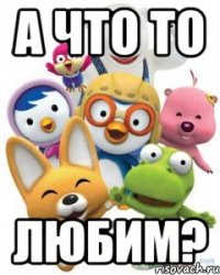 а что то любим?