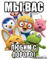 мы вас любим с пороро!