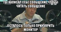 ты написал себе сообщение,чтобы читать сообщение осталось только прихуярить монитор