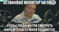 установил монитор на лицо чтобы люди могли смотреть фильм, пока со мной общаются.