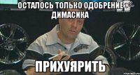 осталось только одобрение димасика прихуярить