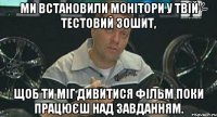 ми встановили монітори у твій тестовий зошит, щоб ти міг дивитися фільм поки працюєш над завданням.