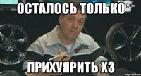 осталось только прихуярить х3