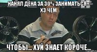 нанял дена за 30% заниматься... хз чем чтобы... хуй знает короче...