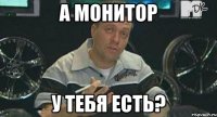 а монитор у тебя есть?