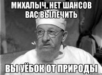 михалыч, нет шансов вас вылечить вы уёбок от природы