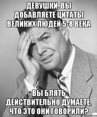 девушки, вы добавляете цитаты великих людей 5-8 века вы блять действительно думаете, что это они говорили?