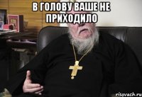 в голову ваше не приходило 