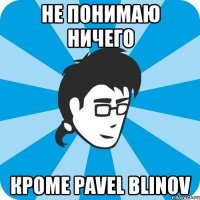 не понимаю ничего кроме pavel blinov