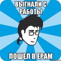 выгнали с работы пошел в ерам