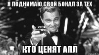 я поднимаю свой бокал за тех кто ценят апл
