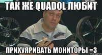 так же quadol любит прихуяривать мониторы =3