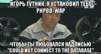 игорь гутник: я установил тебе phpbb-wap чтобы ты любовался надписью "could not connect to the database"