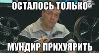 осталось только мундир прихуярить