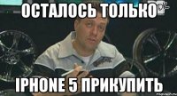 осталось только iphone 5 прикупить