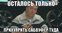 осталось только прихуярить сабвуфер туда