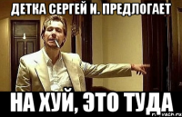 детка сергей и. предлогает на хуй, это туда