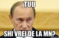 tuu shi vrei de la mn?