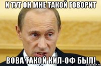 и тут он мне такой говорит вова такой кил-оф был!