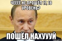 чёёёё не прошёл 17, 18 уровень? пошёл нахуууй